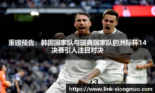 重磅预告：韩国国家队与瑞典国家队的洲际杯14决赛引人注目对决
